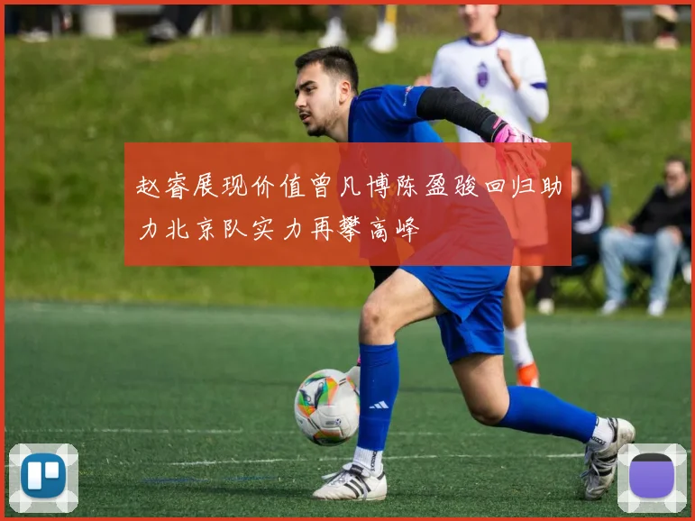赵睿展现价值曾凡博陈盈骏回归助力北京队实力再攀高峰