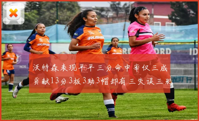 沃特森表现平平三分命中率仅三成贡献13分3板3助3帽却有三失误三犯规