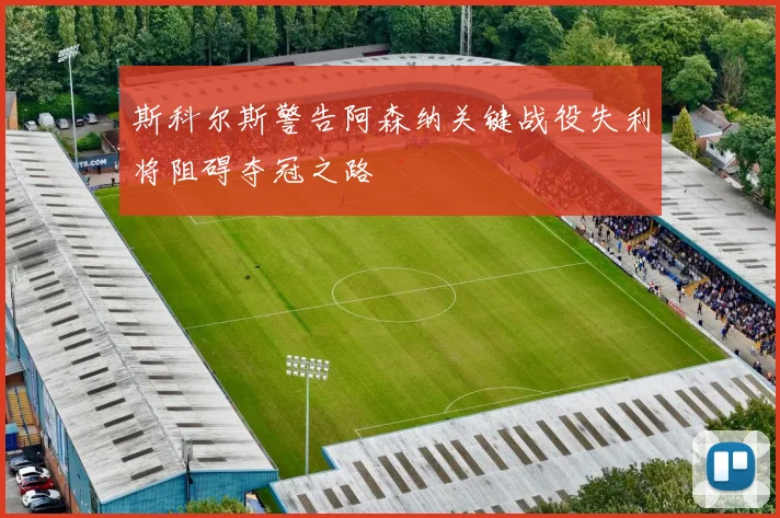 斯科尔斯警告阿森纳关键战役失利将阻碍夺冠之路